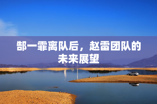 郜一霏离队后，赵雷团队的未来展望