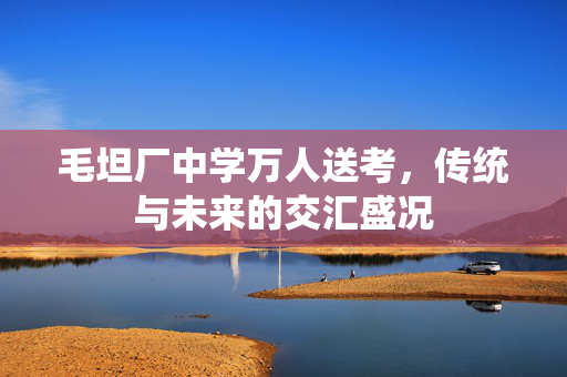 毛坦厂中学万人送考，传统与未来的交汇盛况