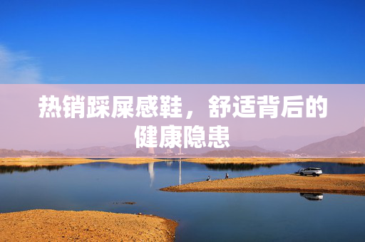 热销踩屎感鞋，舒适背后的健康隐患