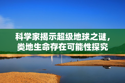 科学家揭示超级地球之谜，类地生命存在可能性探究