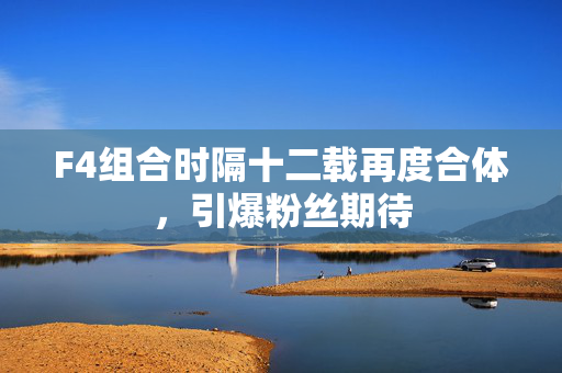 F4组合时隔十二载再度合体，引爆粉丝期待