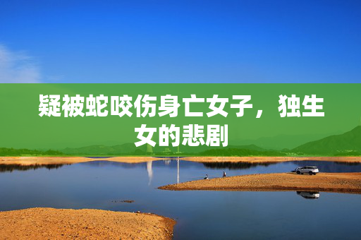 疑被蛇咬伤身亡女子，独生女的悲剧