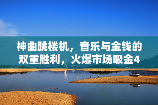 神曲跳楼机，音乐与金钱的双重胜利，火爆市场吸金4000万