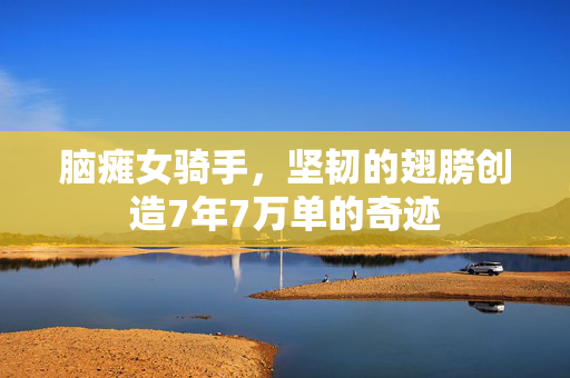 脑瘫女骑手，坚韧的翅膀创造7年7万单的奇迹