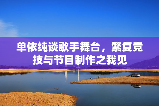 单依纯谈歌手舞台，繁复竞技与节目制作之我见