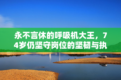 永不言休的呼吸机大王，74岁仍坚守岗位的坚韧与执着