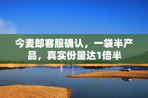 今麦郎客服确认，一袋半产品，真实份量达1倍半