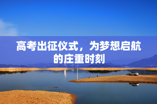 高考出征仪式，为梦想启航的庄重时刻