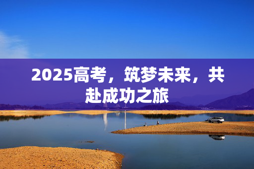 2025高考，筑梦未来，共赴成功之旅