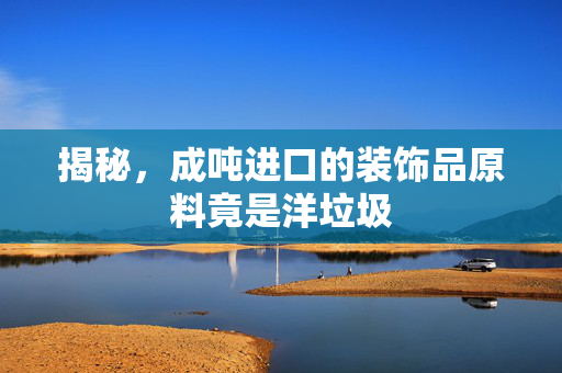 揭秘，成吨进口的装饰品原料竟是洋垃圾