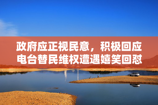 政府应正视民意，积极回应电台替民维权遭遇嬉笑回怼的呼声