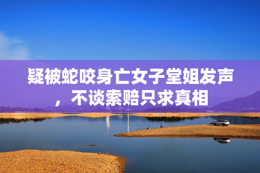 疑被蛇咬身亡女子堂姐发声，不谈索赔只求真相