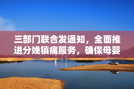 三部门联合发通知，全面推进分娩镇痛服务，确保母婴健康安全