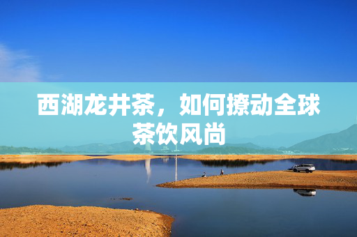 西湖龙井茶，如何撩动全球茶饮风尚