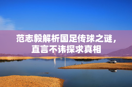 范志毅解析国足传球之谜，直言不讳探求真相