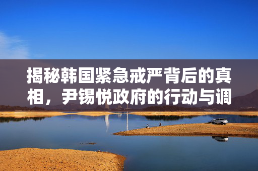 揭秘韩国紧急戒严背后的真相，尹锡悦政府的行动与调查进展