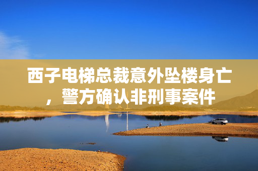 西子电梯总裁意外坠楼身亡，警方确认非刑事案件