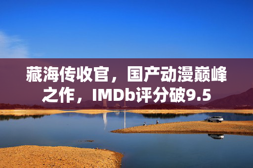 藏海传收官，国产动漫巅峰之作，IMDb评分破9.5