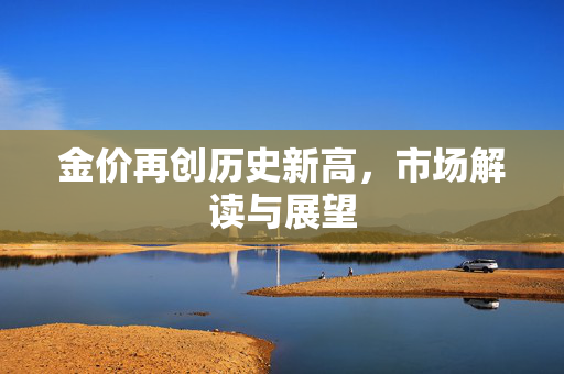 金价再创历史新高，市场解读与展望