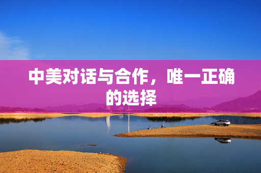 中美对话与合作，唯一正确的选择
