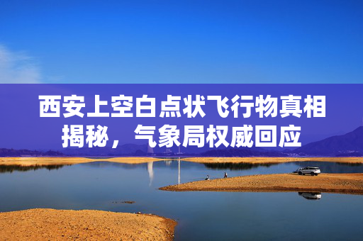西安上空白点状飞行物真相揭秘，气象局权威回应