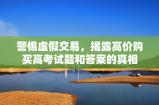 警惕虚假交易，揭露高价购买高考试题和答案的真相
