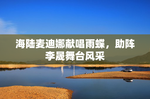 海陆麦迪娜献唱雨蝶，助阵李晟舞台风采