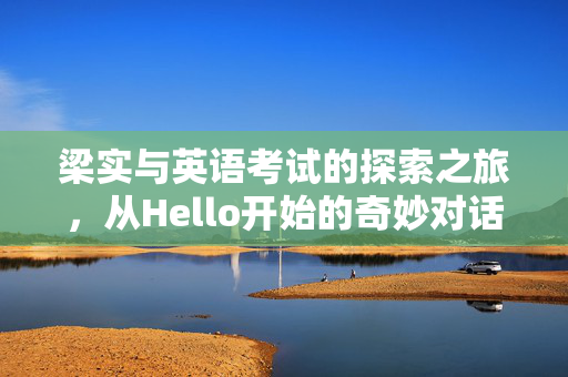 梁实与英语考试的探索之旅，从Hello开始的奇妙对话