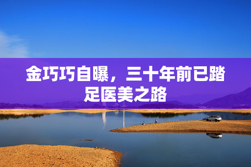 金巧巧自曝，三十年前已踏足医美之路