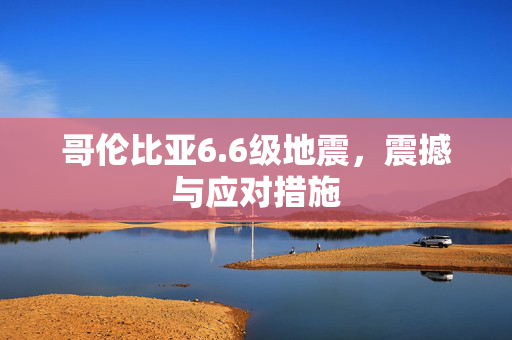 哥伦比亚6.6级地震，震撼与应对措施