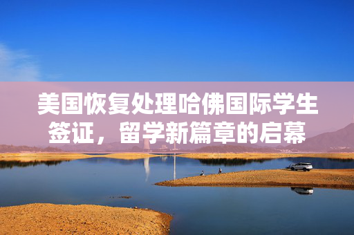 美国恢复处理哈佛国际学生签证，留学新篇章的启幕