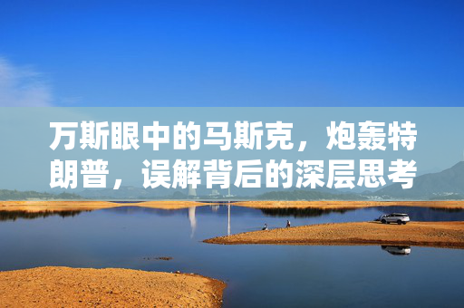 万斯眼中的马斯克，炮轰特朗普，误解背后的深层思考