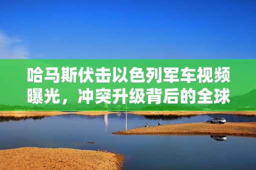 哈马斯伏击以色列军车视频曝光，冲突升级背后的全球关注焦点