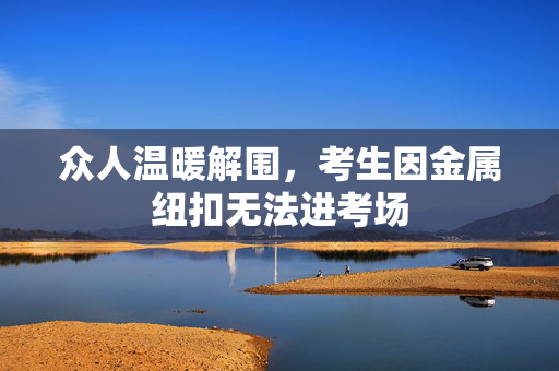 众人温暖解围，考生因金属纽扣无法进考场
