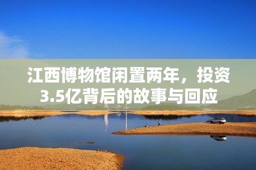 江西博物馆闲置两年，投资3.5亿背后的故事与回应