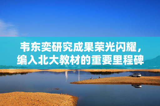 韦东奕研究成果荣光闪耀，编入北大教材的重要里程碑