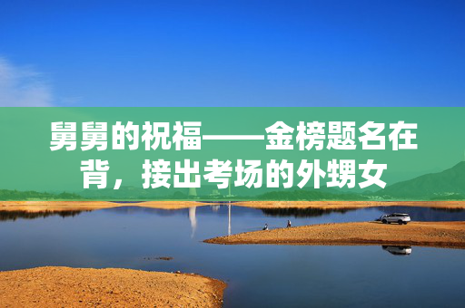 舅舅的祝福——金榜题名在背，接出考场的外甥女