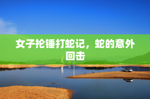 女子抡锤打蛇记，蛇的意外回击