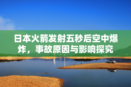 日本火箭发射五秒后空中爆炸，事故原因与影响探究