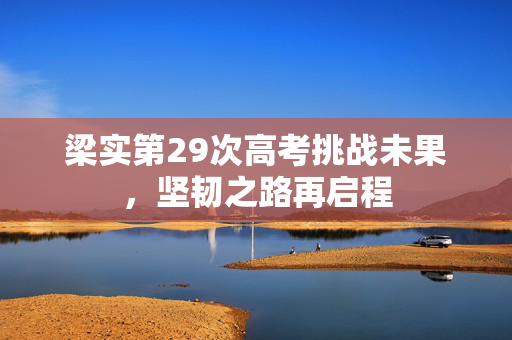 梁实第29次高考挑战未果，坚韧之路再启程