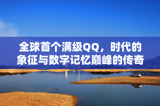 全球首个满级QQ，时代的象征与数字记忆巅峰的传奇之作