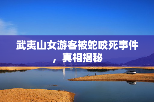 武夷山女游客被蛇咬死事件，真相揭秘