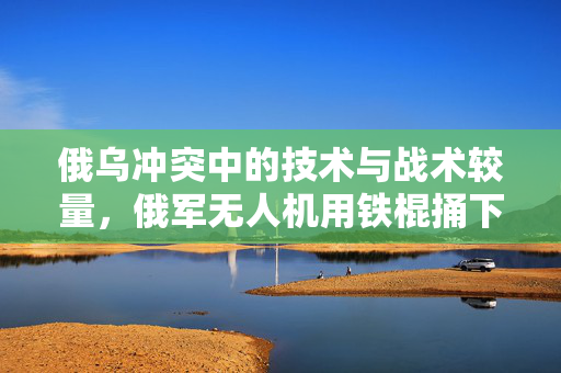 俄乌冲突中的技术与战术较量，俄军无人机用铁棍捅下乌无人机
