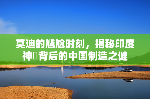 莫迪的尴尬时刻，揭秘印度神祇背后的中国制造之谜