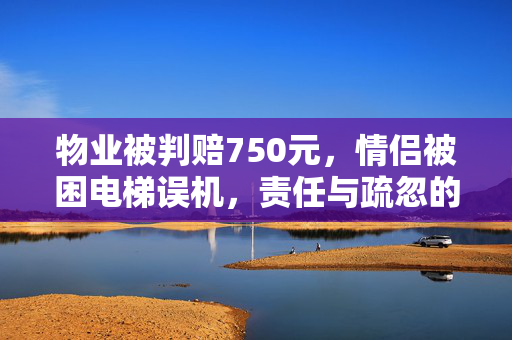 物业被判赔750元，情侣被困电梯误机，责任与疏忽的案例分析