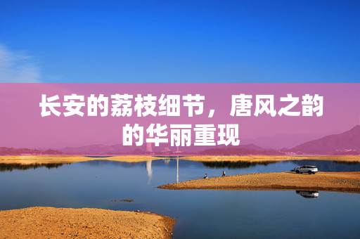 长安的荔枝细节，唐风之韵的华丽重现