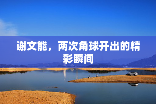 谢文能，两次角球开出的精彩瞬间