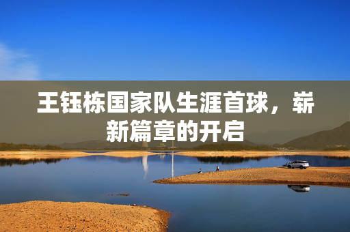 王钰栋国家队生涯首球，崭新篇章的开启