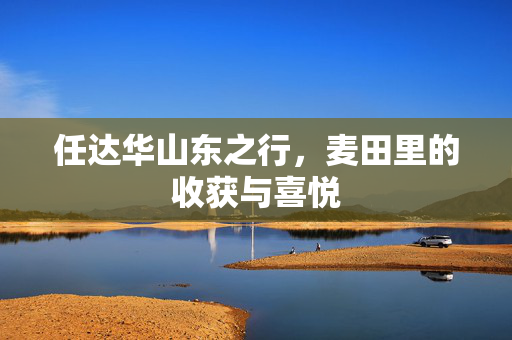 任达华山东之行，麦田里的收获与喜悦