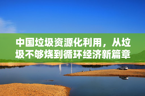 中国垃圾资源化利用，从垃圾不够烧到循环经济新篇章的探索